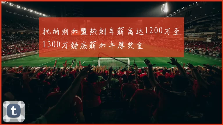 托纳利加盟热刺年薪高达1200万至1300万镑底薪加丰厚奖金