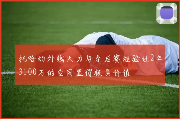 托哈的外线火力与季后赛经验让2年3100万的合同显得极具价值