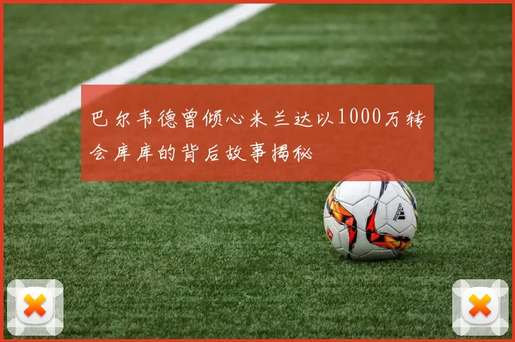 巴尔韦德曾倾心米兰达以1000万转会库库的背后故事揭秘