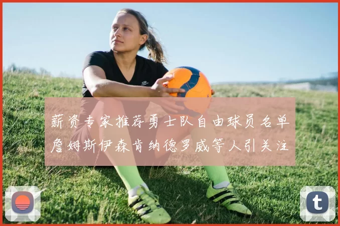 薪资专家推荐勇士队自由球员名单詹姆斯伊森肯纳德罗威等人引关注