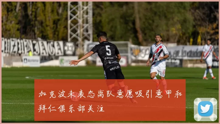 加克波未表态离队意愿吸引意甲和拜仁俱乐部关注
