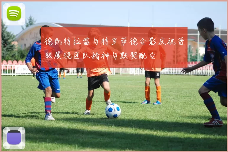德凯特拉雷与特罗萨德合影庆祝晋级展现团队精神与默契配合