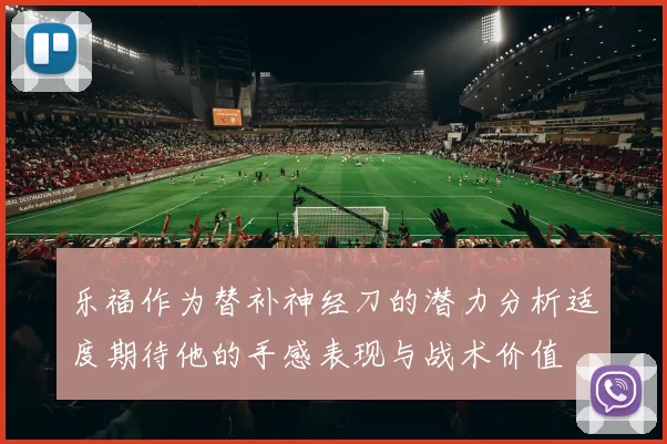 乐福作为替补神经刀的潜力分析适度期待他的手感表现与战术价值