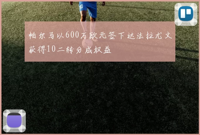 帕尔马以600万欧元签下达法拉尤文获得10二转分成权益