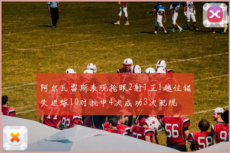 阿尔瓦雷斯表现抢眼2射1正1越位错失进球10对抗中4次成功3次犯规