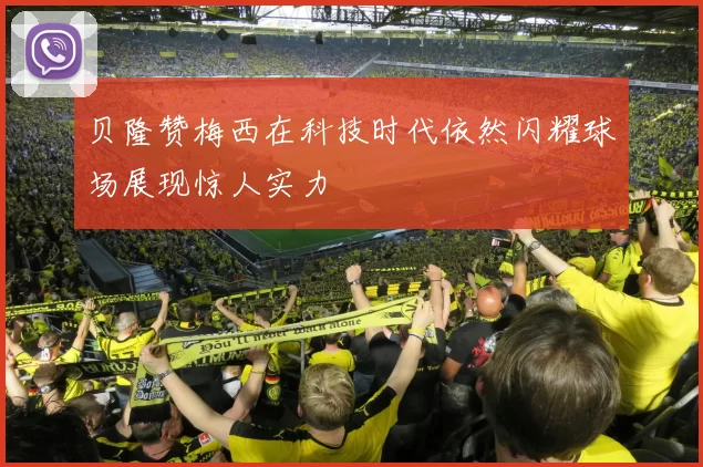 贝隆赞梅西在科技时代依然闪耀球场展现惊人实力