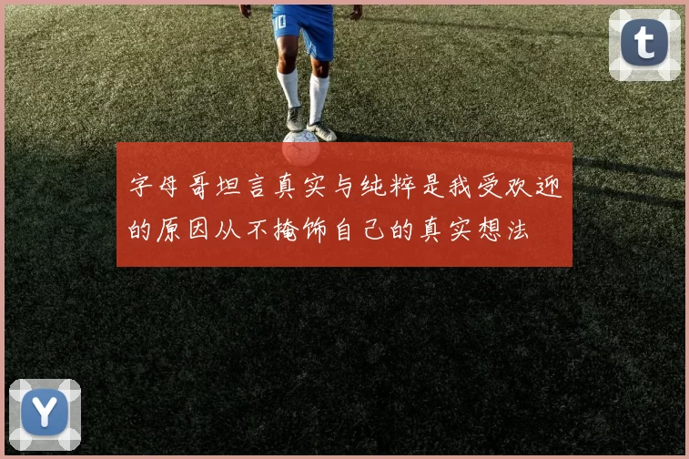 字母哥坦言真实与纯粹是我受欢迎的原因从不掩饰自己的真实想法