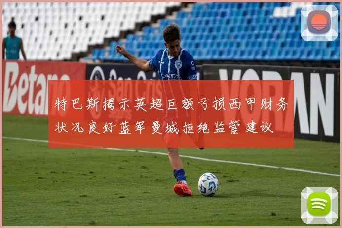 特巴斯揭示英超巨额亏损西甲财务状况良好蓝军曼城拒绝监管建议