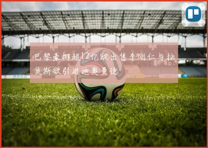 巴黎豪掷超12亿欧出售李刚仁与拉莫斯欲引进迪奥曼德