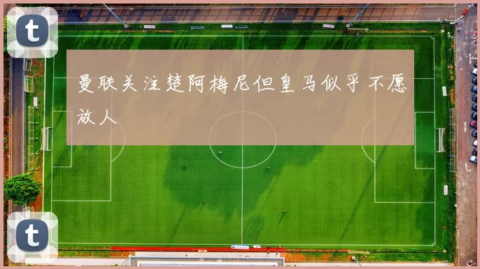 曼联关注楚阿梅尼但皇马似乎不愿放人
