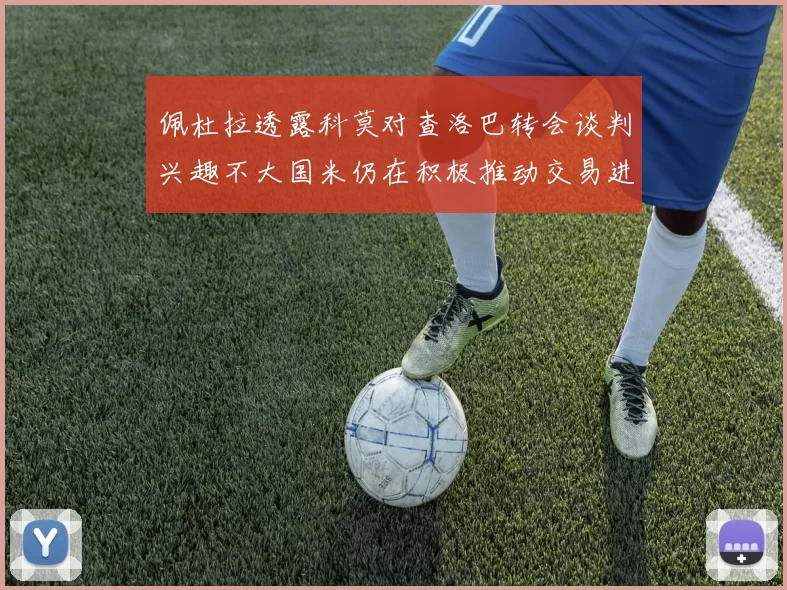 佩杜拉透露科莫对查洛巴转会谈判兴趣不大国米仍在积极推动交易进程