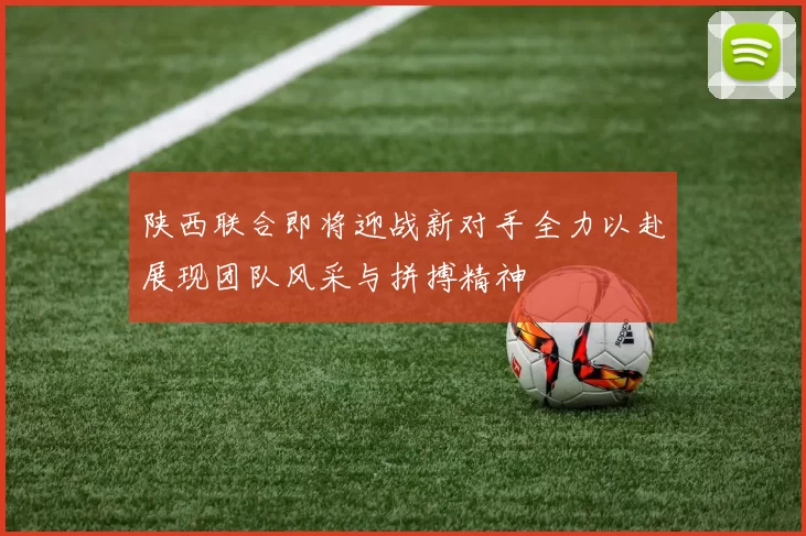 陕西联合即将迎战新对手全力以赴展现团队风采与拼搏精神